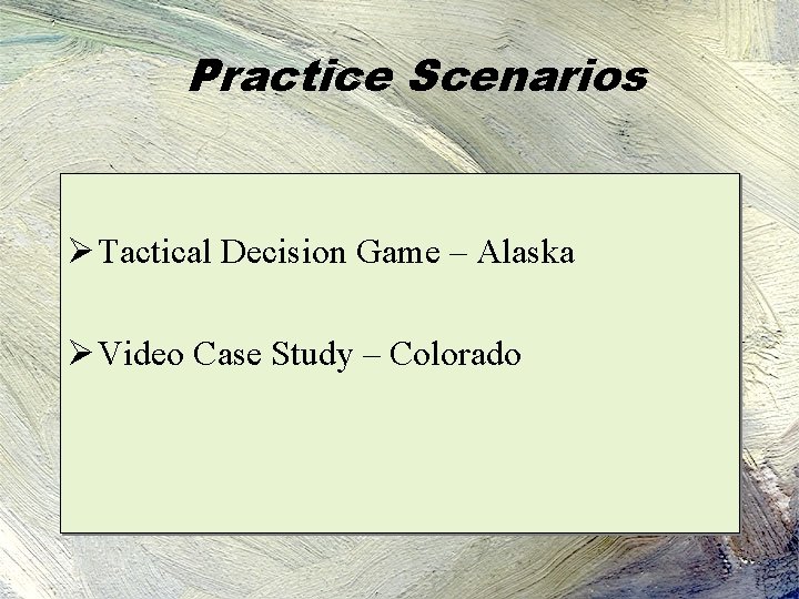 Practice Scenarios Ø Tactical Decision Game – Alaska Ø Video Case Study – Colorado