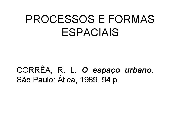 PROCESSOS E FORMAS ESPACIAIS CORRÊA, R. L. O espaço urbano. São Paulo: Ática, 1989.