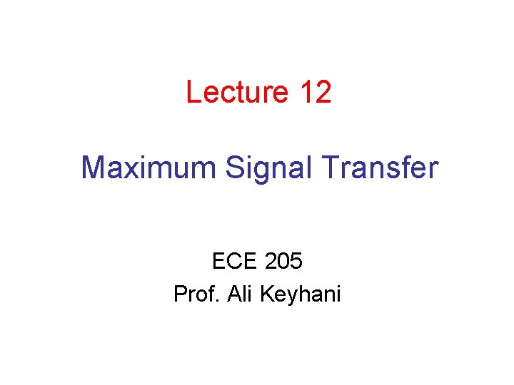 Lecture 12 Maximum Signal Transfer ECE 205 Prof. Ali Keyhani 
