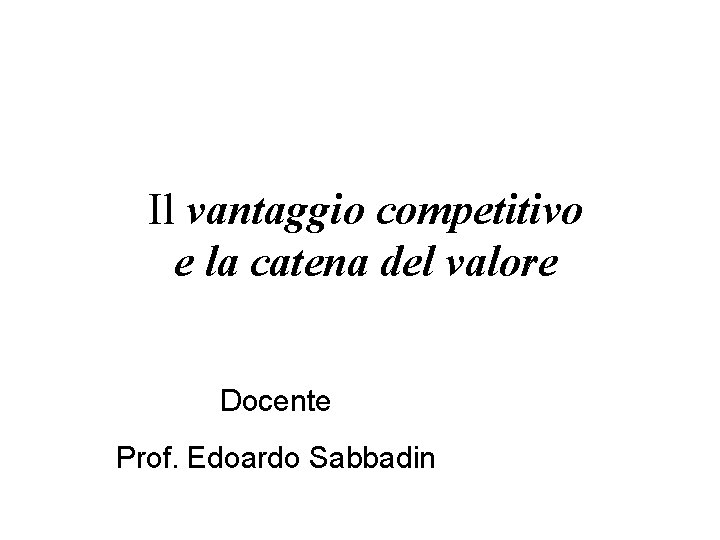 Il vantaggio competitivo e la catena del valore Docente Prof. Edoardo Sabbadin 