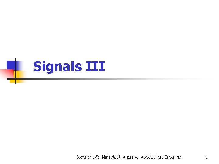 Signals III Copyright ©: Nahrstedt, Angrave, Abdelzaher, Caccamo 1 