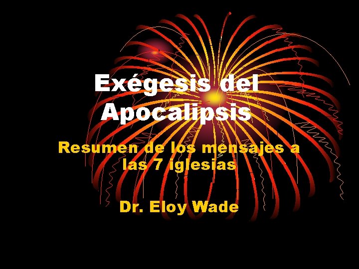 Exégesis del Apocalipsis Resumen de los mensajes a las 7 iglesias Dr. Eloy Wade