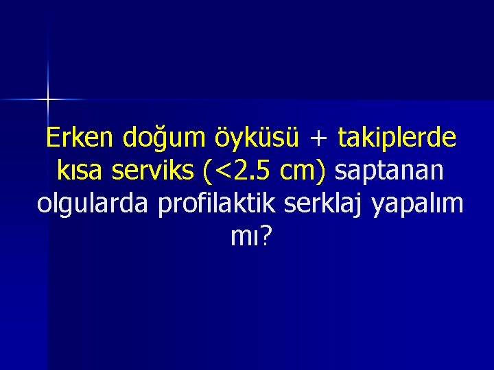 Erken doğum öyküsü + takiplerde kısa serviks (<2. 5 cm) saptanan olgularda profilaktik serklaj Erken doğum öyküsü + takiplerde kısa serviks (<2. 5 cm) saptanan olgularda profilaktik serklaj