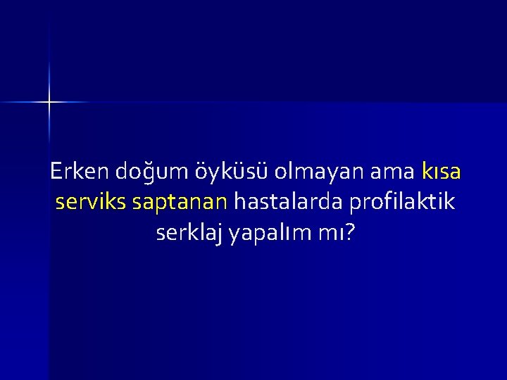 Erken doğum öyküsü olmayan ama kısa serviks saptanan hastalarda profilaktik serklaj yapalım mı? Erken doğum öyküsü olmayan ama kısa serviks saptanan hastalarda profilaktik serklaj yapalım mı?