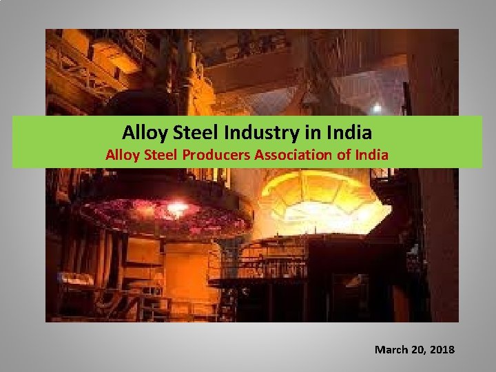Alloy Steel Industry in India Alloy Steel Producers Association of India March 20, 2018