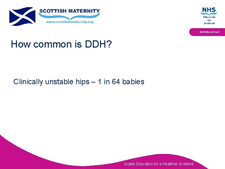 Multidisciplinary How common is DDH? Clinically unstable hips – 1 in 64 babies Quality