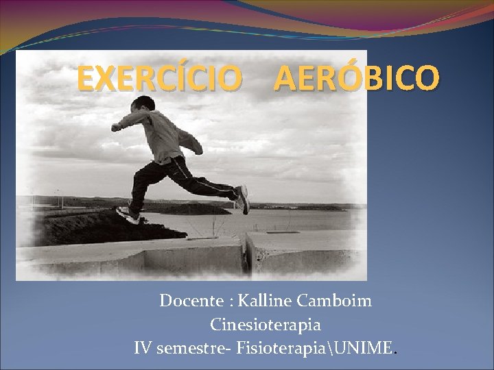 EXERCÍCIO AERÓBICO Docente : Kalline Camboim Cinesioterapia IV semestre- FisioterapiaUNIME. 