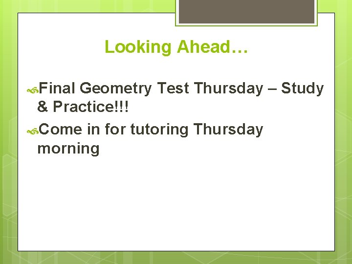 Looking Ahead… Final Geometry Test Thursday – Study & Practice!!! Come in for tutoring