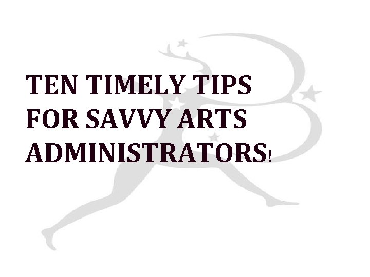 TEN TIMELY TIPS FOR SAVVY ARTS ADMINISTRATORS! 