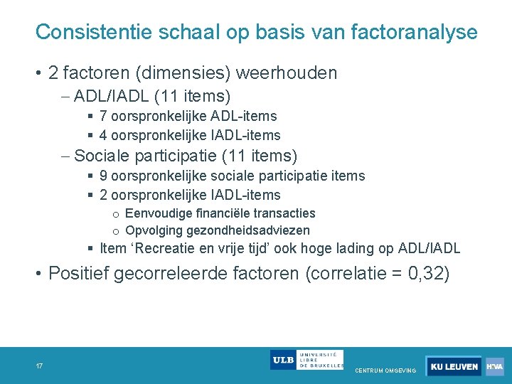 Consistentie schaal op basis van factoranalyse • 2 factoren (dimensies) weerhouden ADL/IADL (11 items) Consistentie schaal op basis van factoranalyse • 2 factoren (dimensies) weerhouden ADL/IADL (11 items)