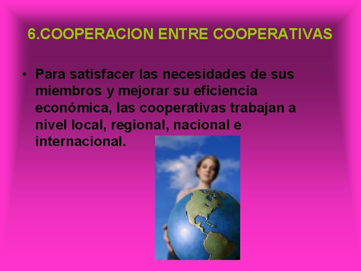 6. COOPERACION ENTRE COOPERATIVAS • Para satisfacer las necesidades de sus miembros y mejorar