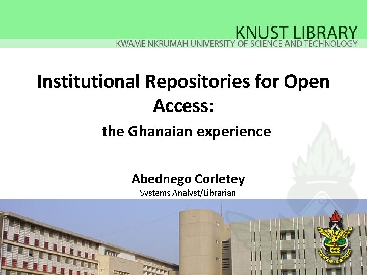 Institutional Repositories for Open Access: the Ghanaian experience Abednego Corletey Systems Analyst/Librarian 