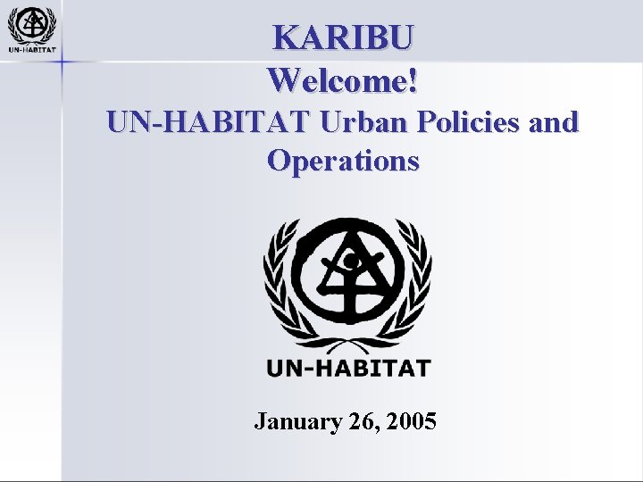 KARIBU Welcome! UN-HABITAT Urban Policies and Operations January 26, 2005 