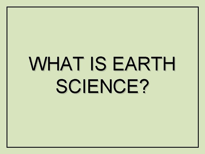 WHAT IS EARTH SCIENCE? 