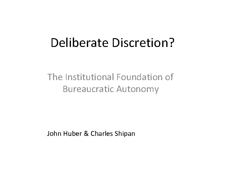 Deliberate Discretion? The Institutional Foundation of Bureaucratic Autonomy John Huber & Charles Shipan 