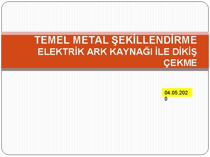 TEMEL METAL ŞEKİLLENDİRME ELEKTRİK ARK KAYNAĞI İLE DİKİŞ ÇEKME 04. 05. 202 0 