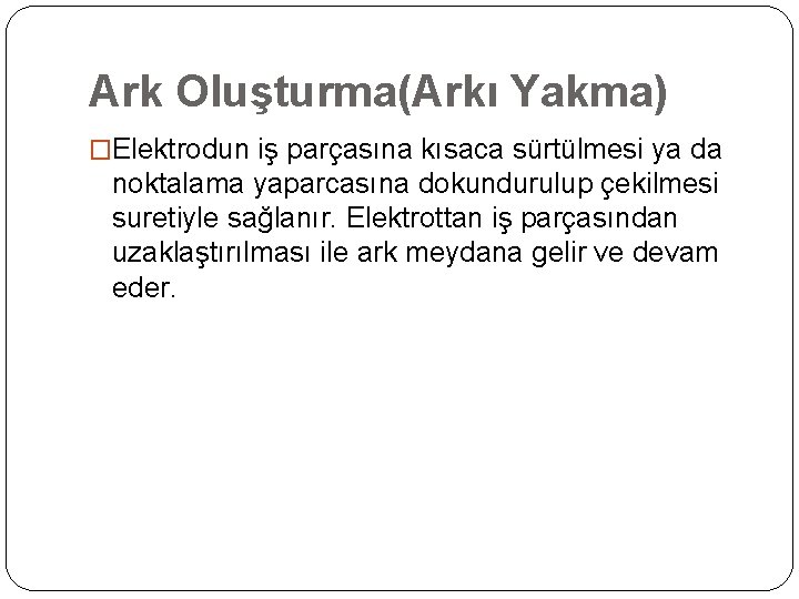 Ark Oluşturma(Arkı Yakma) �Elektrodun iş parçasına kısaca sürtülmesi ya da noktalama yaparcasına dokundurulup çekilmesi