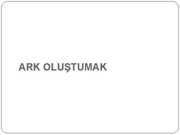 ARK OLUŞTUMAK 