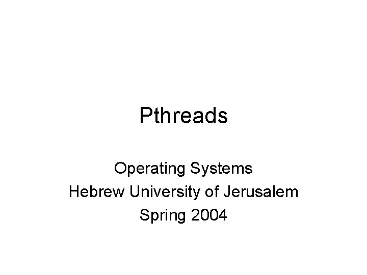 Pthreads Operating Systems Hebrew University of Jerusalem Spring 2004 