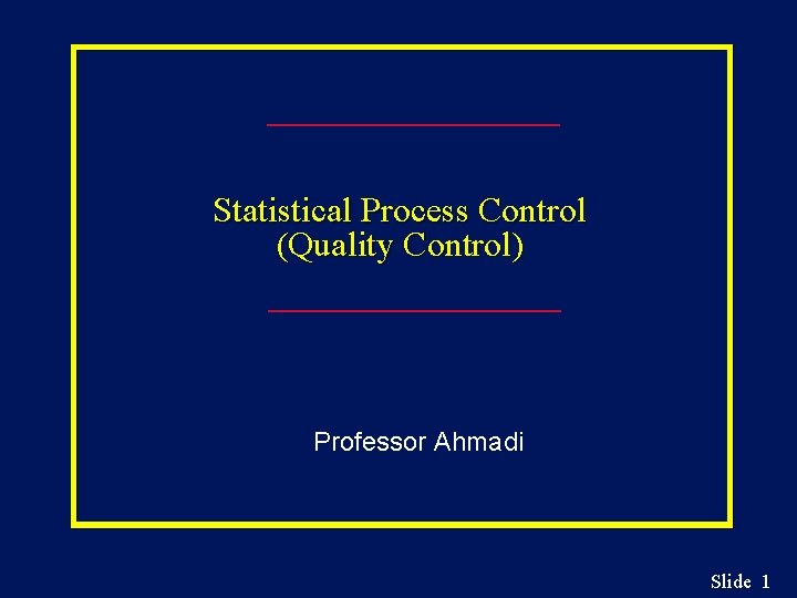 Statistical Process Control (Quality Control) Professor Ahmadi Slide 1 