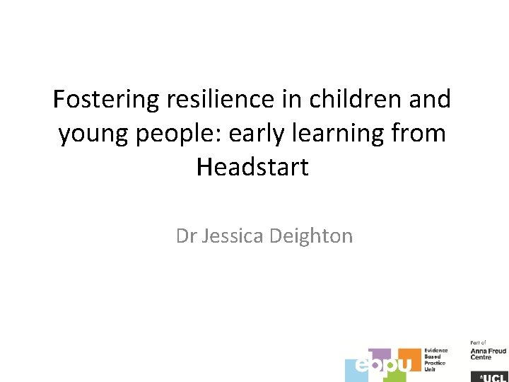 Fostering resilience in children and young people: early learning from Headstart Dr Jessica Deighton