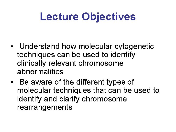 Lecture Objectives • Understand how molecular cytogenetic techniques can be used to identify clinically