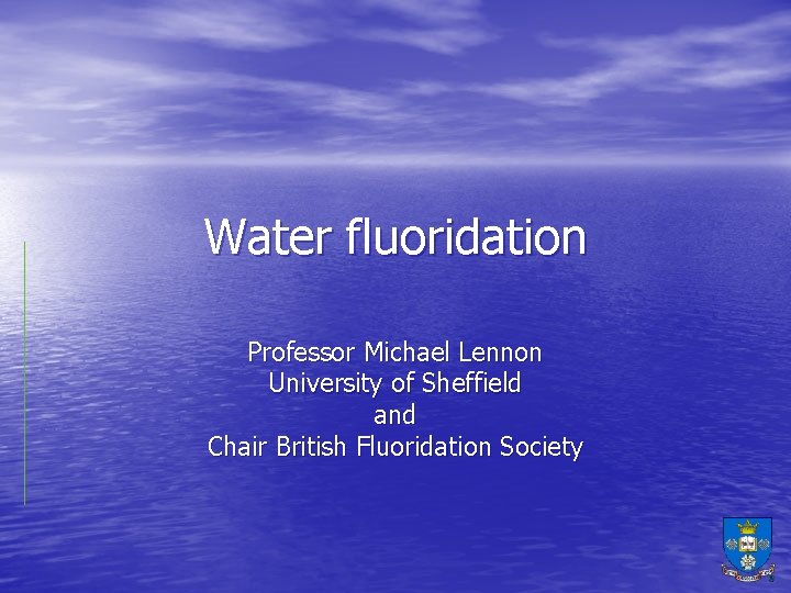 Water fluoridation Professor Michael Lennon University of Sheffield and Chair British Fluoridation Society 