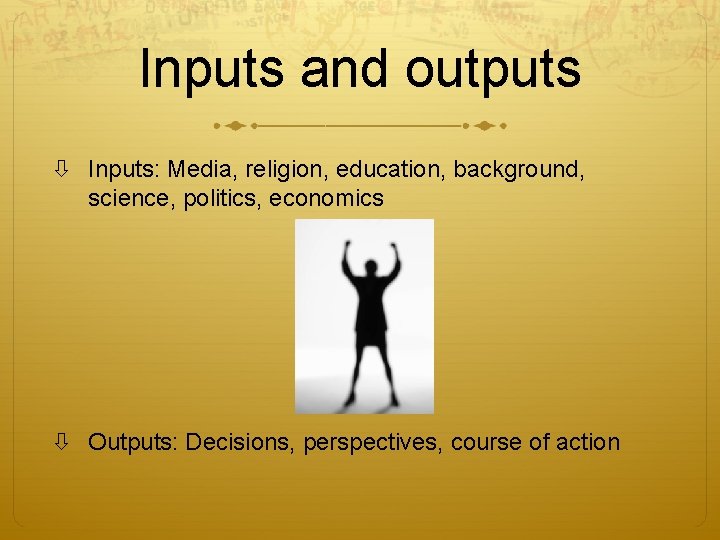 Inputs and outputs Inputs: Media, religion, education, background, science, politics, economics Outputs: Decisions, perspectives,