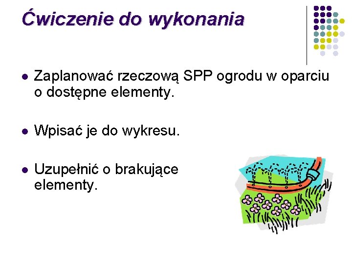 Ćwiczenie do wykonania l Zaplanować rzeczową SPP ogrodu w oparciu o dostępne elementy. l