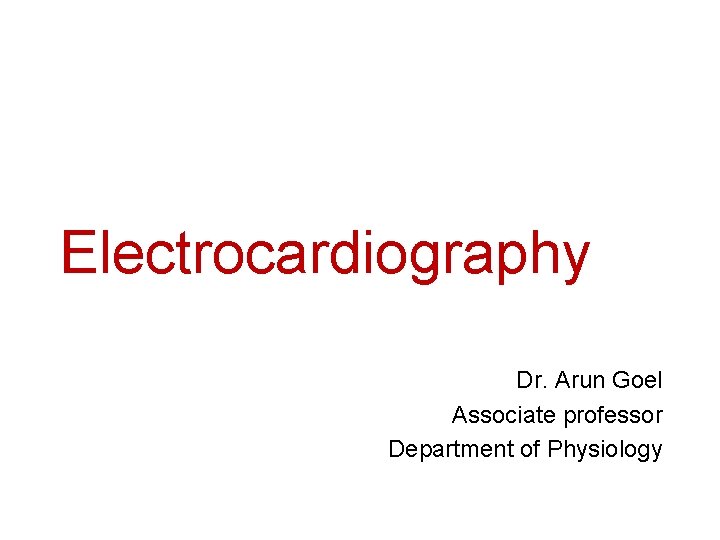 Electrocardiography Dr. Arun Goel Associate professor Department of Physiology 