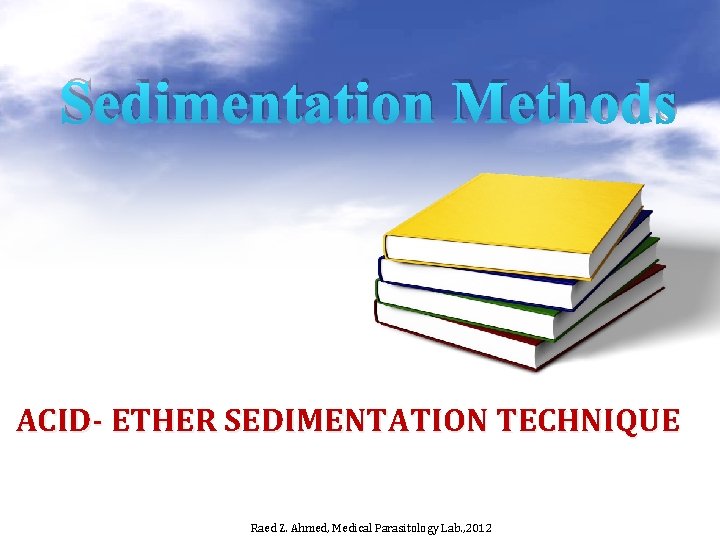 Sedimentation Methods ACID- ETHER SEDIMENTATION TECHNIQUE Raed Z. Ahmed, Medical Parasitology Lab. , 2012