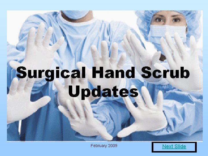 Surgical Hand Scrub Updates February 2009 Next Slide 