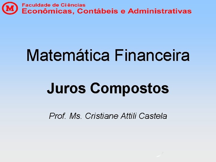 Matemática Financeira Juros Compostos Prof. Ms. Cristiane Attili Castela Matemática Financeira Juros Compostos Prof. Ms. Cristiane Attili Castela
