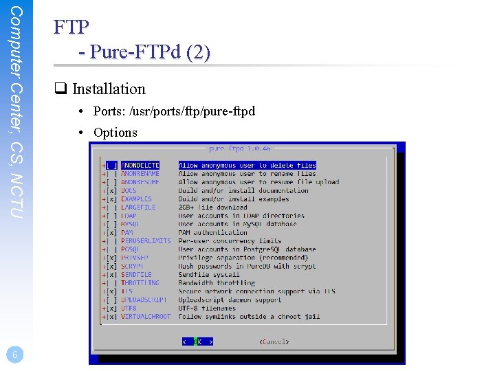 Computer Center, CS, NCTU 6 FTP - Pure-FTPd (2) Installation • Ports: /usr/ports/ftp/pure-ftpd •