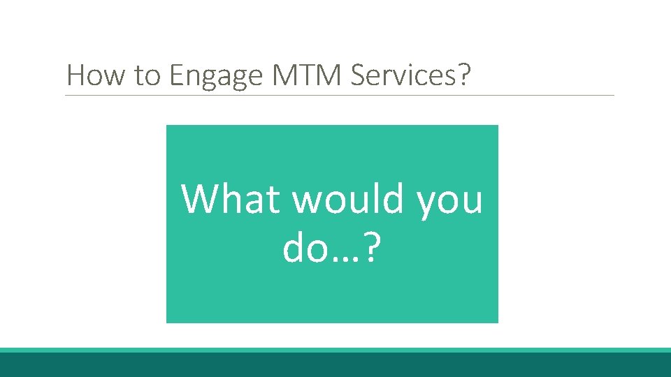 How to Engage MTM Services? What would you do…? 