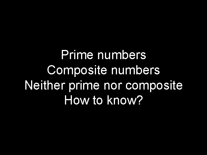 Prime numbers Composite numbers Neither prime nor composite How to know? 