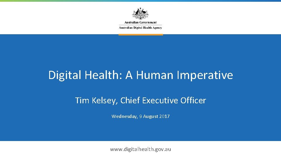 Digital Health: A Human Imperative Tim Kelsey, Chief Executive Officer Wednesday, 9 August 2017 Digital Health: A Human Imperative Tim Kelsey, Chief Executive Officer Wednesday, 9 August 2017