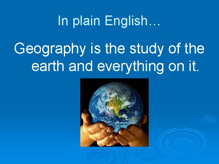In plain English… Geography is the study of the earth and everything on it.