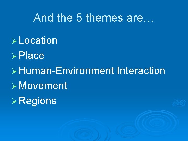 And the 5 themes are… Ø Location Ø Place Ø Human-Environment Interaction Ø Movement