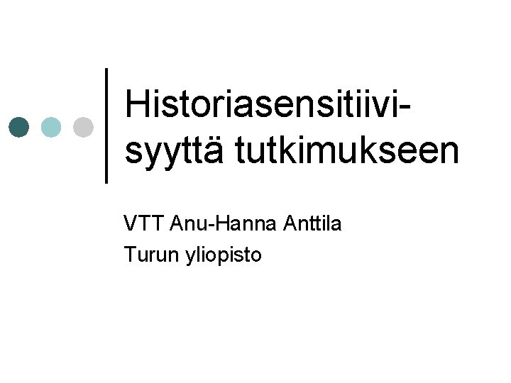 Historiasensitiivisyyttä tutkimukseen VTT Anu-Hanna Anttila Turun yliopisto 