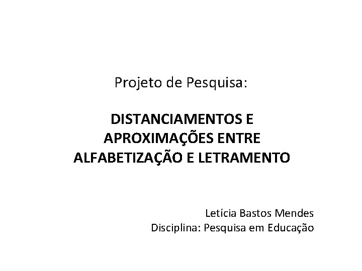 Projeto de Pesquisa: DISTANCIAMENTOS E APROXIMAÇÕES ENTRE ALFABETIZAÇÃO E LETRAMENTO Letícia Bastos Mendes Disciplina: