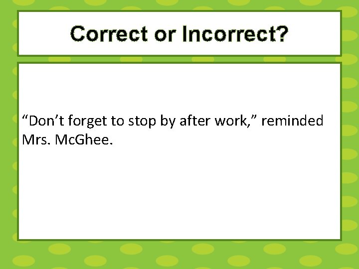 Correct or Incorrect? “Don’t forget to stop by after work, ” reminded Mrs. Mc.