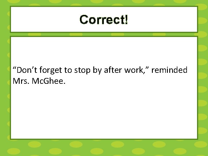 Correct! “Don’t forget to stop by after work, ” reminded Mrs. Mc. Ghee. 