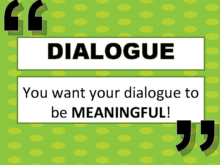 “ DIALOGUE You want your dialogue to be MEANINGFUL! MEANINGFUL 