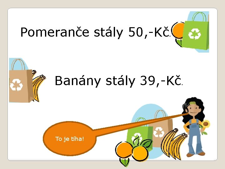 Pomeranče stály 50, -Kč. Banány stály 39, -Kč. To je tíha! 