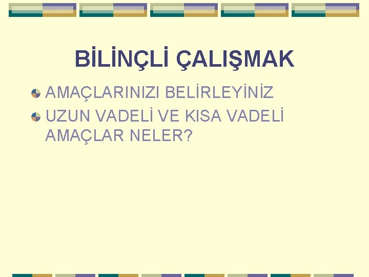 BİLİNÇLİ ÇALIŞMAK AMAÇLARINIZI BELİRLEYİNİZ UZUN VADELİ VE KISA VADELİ AMAÇLAR NELER? 