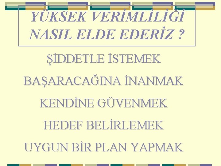 YÜKSEK VERİMLİLİĞİ NASIL ELDE EDERİZ ? ŞİDDETLE İSTEMEK BAŞARACAĞINA İNANMAK KENDİNE GÜVENMEK HEDEF BELİRLEMEK