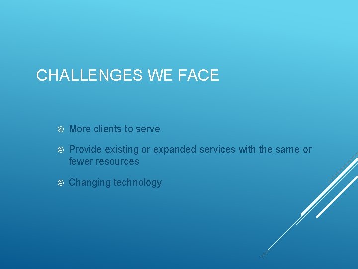 CHALLENGES WE FACE More clients to serve Provide existing or expanded services with the