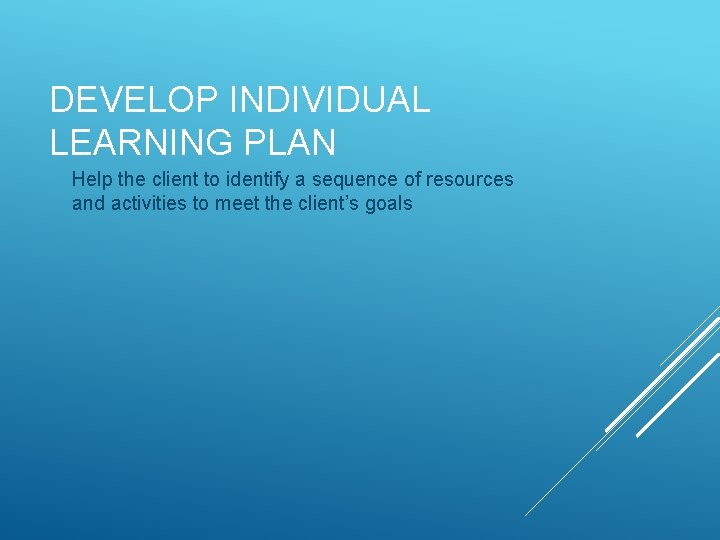 DEVELOP INDIVIDUAL LEARNING PLAN Help the client to identify a sequence of resources and