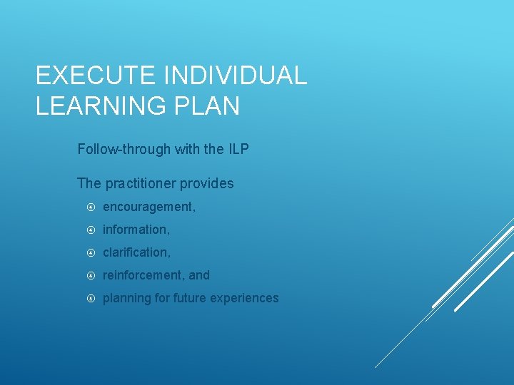 EXECUTE INDIVIDUAL LEARNING PLAN Follow-through with the ILP The practitioner provides encouragement, information, clarification,